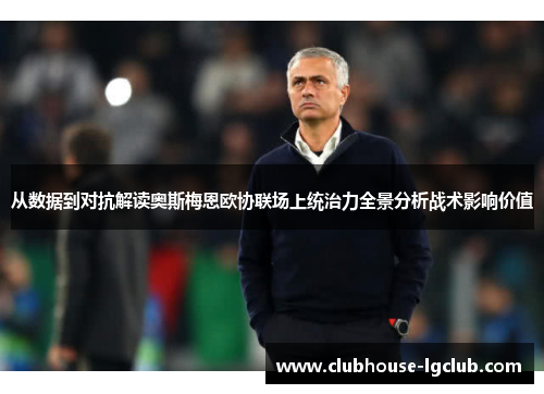 从数据到对抗解读奥斯梅恩欧协联场上统治力全景分析战术影响价值