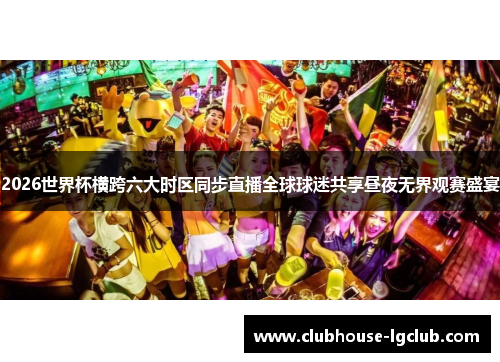 2026世界杯横跨六大时区同步直播全球球迷共享昼夜无界观赛盛宴