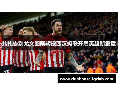 扎扎告别尤文图斯转投西汉姆联开启英超新篇章