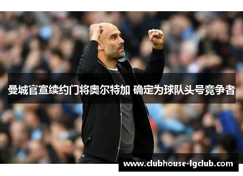 曼城官宣续约门将奥尔特加 确定为球队头号竞争者