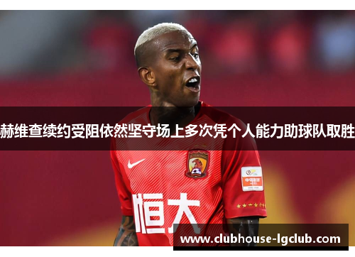 赫维查续约受阻依然坚守场上多次凭个人能力助球队取胜