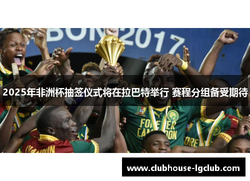 2025年非洲杯抽签仪式将在拉巴特举行 赛程分组备受期待