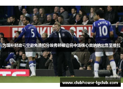 为填补财政亏空避免遭扣分埃弗顿被迫将中场核心奥纳纳出售至维拉