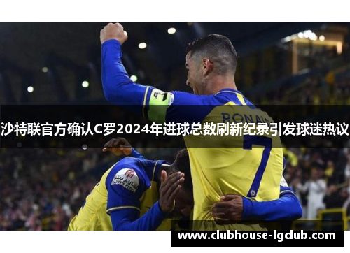 沙特联官方确认C罗2024年进球总数刷新纪录引发球迷热议