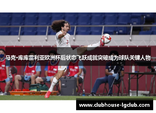 马克·库库雷利亚欧洲杯后状态飞跃成就突破成为球队关键人物