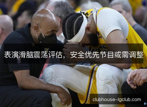 表演滑脑震荡评估，安全优先节目或需调整