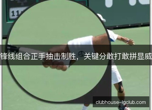 锋线组合正手抽击制胜，关键分敢打敢拼显威